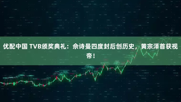 优配中国 TVB颁奖典礼：佘诗曼四度封后创历史，黄宗泽首获视帝！