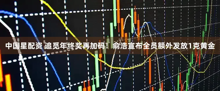 中国星配资 追觅年终奖再加码！俞浩宣布全员额外发放1克黄金
