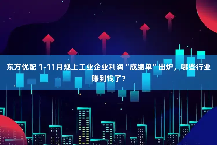 东方优配 1-11月规上工业企业利润“成绩单”出炉，哪些行业赚到钱了？