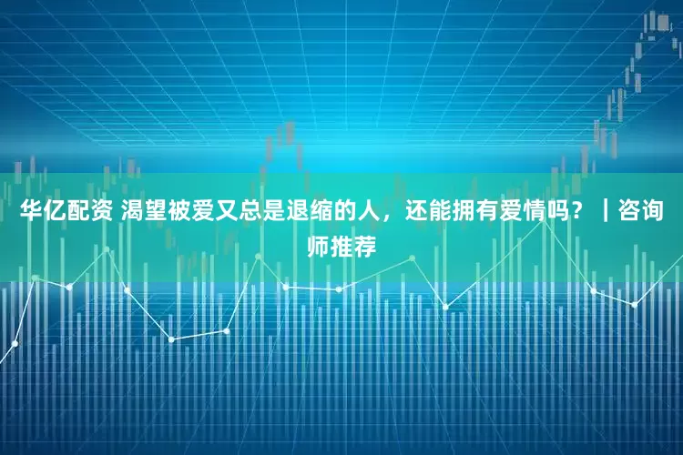 华亿配资 渴望被爱又总是退缩的人，还能拥有爱情吗？｜咨询师推荐