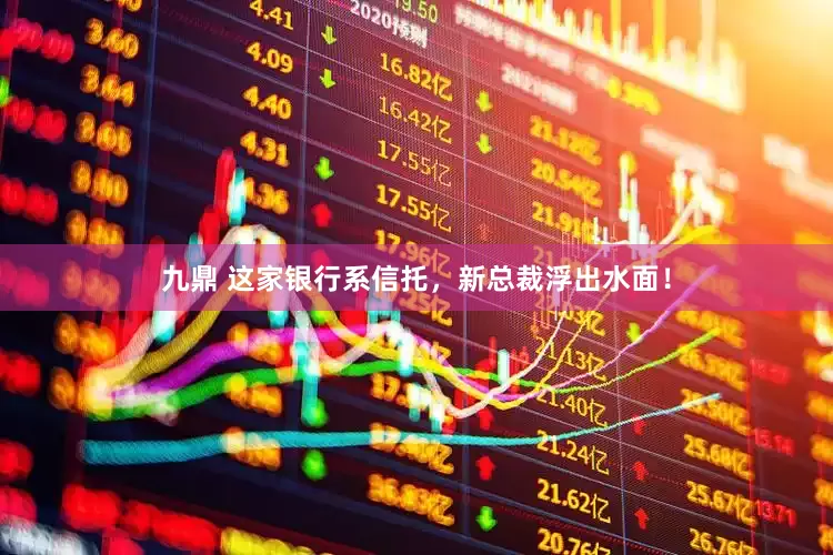 九鼎 这家银行系信托，新总裁浮出水面！