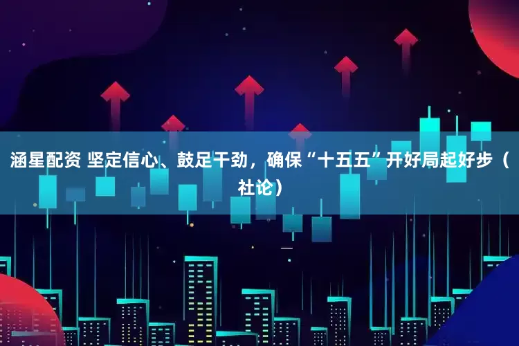 涵星配资 坚定信心、鼓足干劲，确保“十五五”开好局起好步（社论）