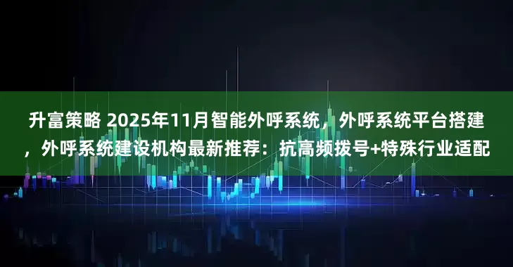 升富策略 2025年11月智能外呼系统，外呼系统平台搭建，外呼系统建设机构最新推荐：抗高频拨号+特殊行业适配