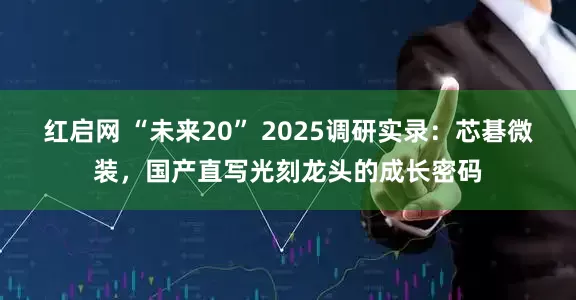 红启网 “未来20” 2025调研实录：芯碁微装，国产直写光刻龙头的成长密码