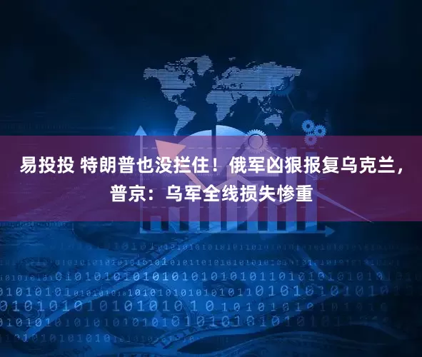 易投投 特朗普也没拦住！俄军凶狠报复乌克兰，普京：乌军全线损失惨重