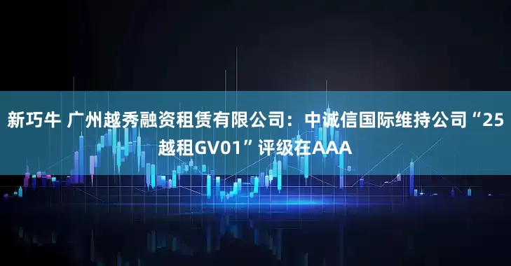 新巧牛 广州越秀融资租赁有限公司：中诚信国际维持公司“25越租GV01”评级在AAA