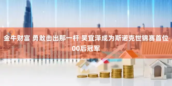 金牛财富 勇敢击出那一杆 吴宜泽成为斯诺克世锦赛首位00后冠军
